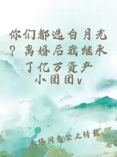 你们都选白月光？离婚后我继承了亿万资产