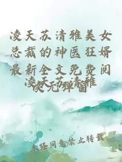 凌天苏清雅美女总裁的神医狂婿最新全文免费阅读无弹窗
