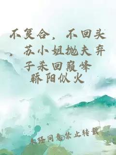 不复合，不回头，苏小姐抛夫弃子杀回巅峰