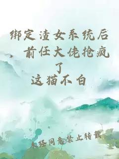 绑定渣女系统后，前任大佬抢疯了